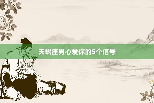 天蝎座男心爱你的5个信号