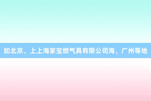 如北京、上上海家宝燃气具有限公司海、广州等地